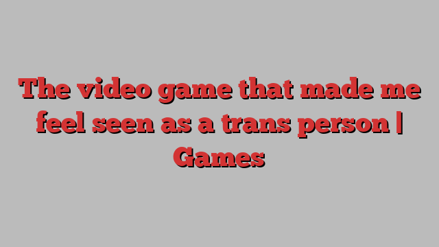 The video game that made me feel seen as a trans person | Games