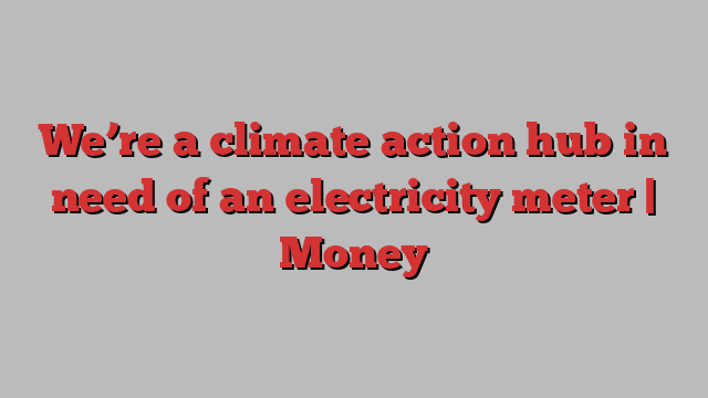 We’re a climate action hub in need of an electricity meter | Money