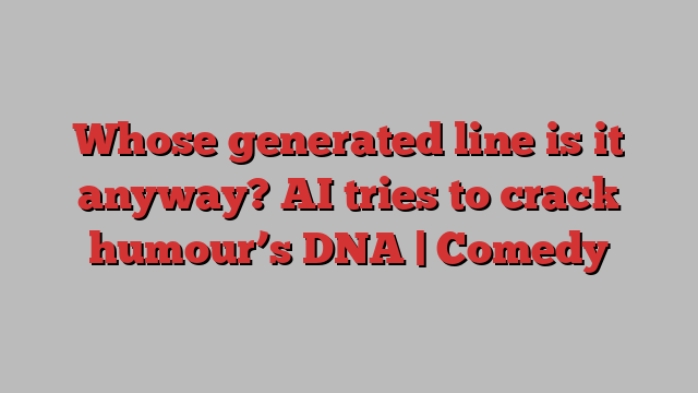 Whose generated line is it anyway? AI tries to crack humour’s DNA | Comedy