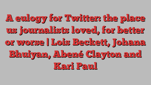 A eulogy for Twitter: the place us journalists loved, for better or worse | Lois Beckett, Johana Bhuiyan, Abené Clayton and Kari Paul