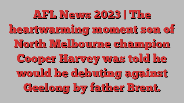 AFL News 2023 | The heartwarming moment son of North Melbourne champion Cooper Harvey was told he would be debuting against Geelong by father Brent.