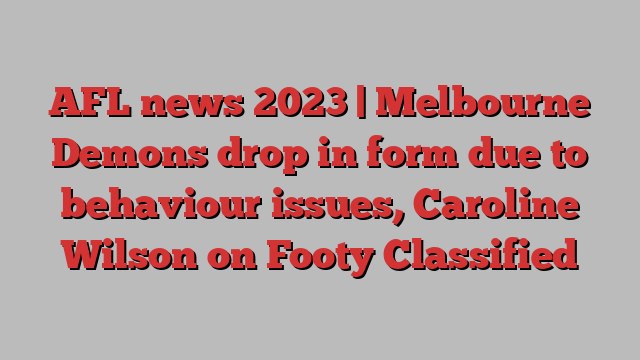 AFL news 2023 | Melbourne Demons drop in form due to behaviour issues, Caroline Wilson on Footy Classified