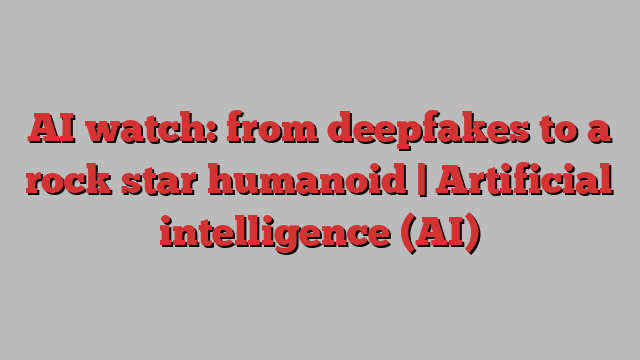 AI watch: from deepfakes to a rock star humanoid | Artificial intelligence (AI)