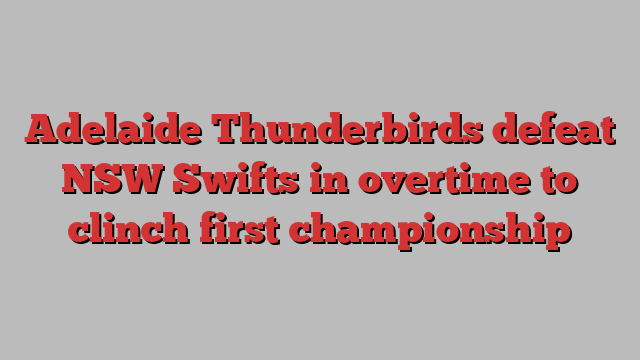 Adelaide Thunderbirds defeat NSW Swifts in overtime to clinch first championship