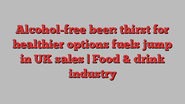 Alcohol-free beer: thirst for healthier options fuels jump in UK sales | Food & drink industry