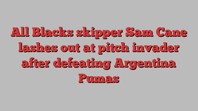 All Blacks skipper Sam Cane lashes out at pitch invader after defeating Argentina Pumas