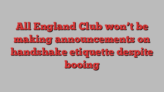 All England Club won’t be making announcements on handshake etiquette despite booing