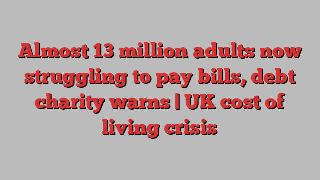 Almost 13 million adults now struggling to pay bills, debt charity warns | UK cost of living crisis