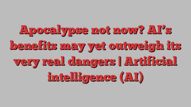 Apocalypse not now? AI’s benefits may yet outweigh its very real dangers | Artificial intelligence (AI)