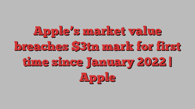 Apple’s market value breaches $3tn mark for first time since January 2022 | Apple