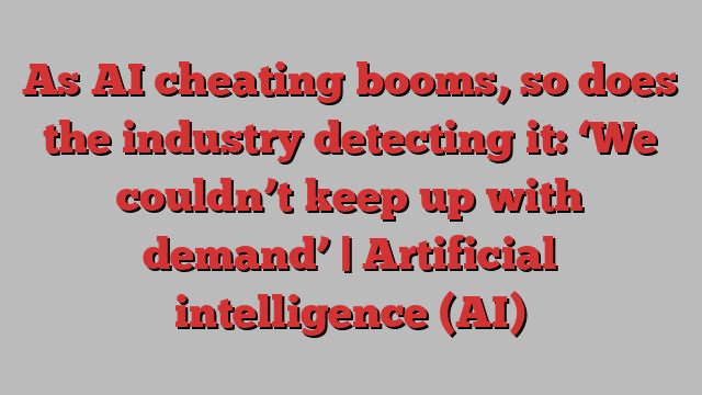 As AI cheating booms, so does the industry detecting it: ‘We couldn’t keep up with demand’ | Artificial intelligence (AI)