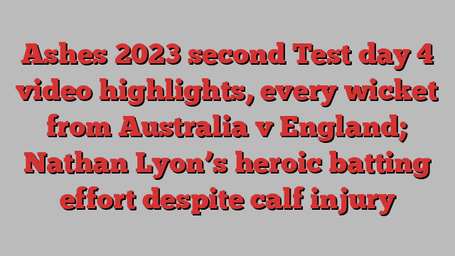 Ashes 2023 second Test day 4 video highlights, every wicket from Australia v England; Nathan Lyon’s heroic batting effort despite calf injury