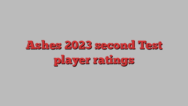 Ashes 2023 second Test player ratings