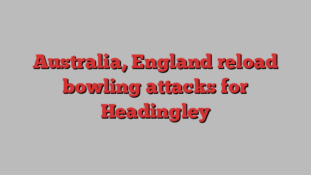 Australia, England reload bowling attacks for Headingley