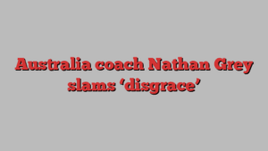 Australia coach Nathan Grey slams ‘disgrace’