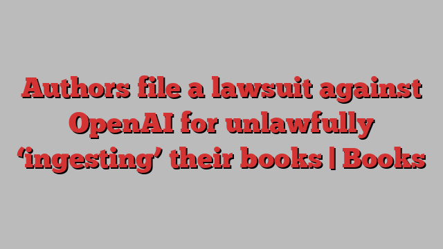 Authors file a lawsuit against OpenAI for unlawfully ‘ingesting’ their books | Books