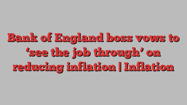 Bank of England boss vows to ‘see the job through’ on reducing inflation | Inflation