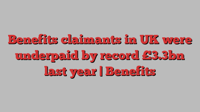 Benefits claimants in UK were underpaid by record £3.3bn last year | Benefits