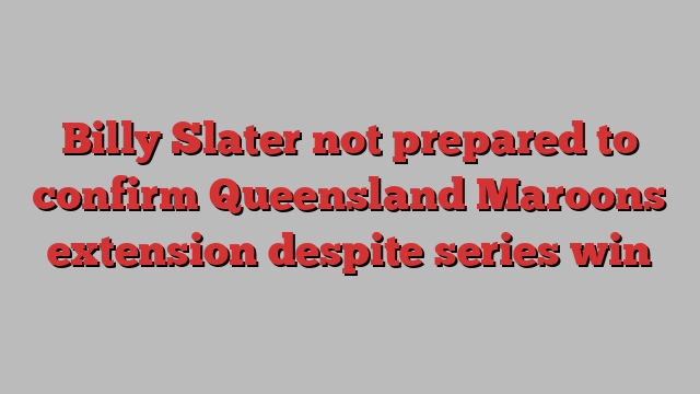 Billy Slater not prepared to confirm Queensland Maroons extension despite series win