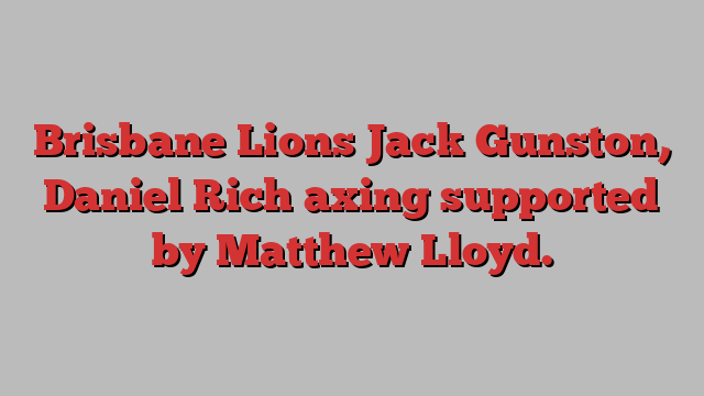 Brisbane Lions Jack Gunston, Daniel Rich axing supported by Matthew Lloyd.