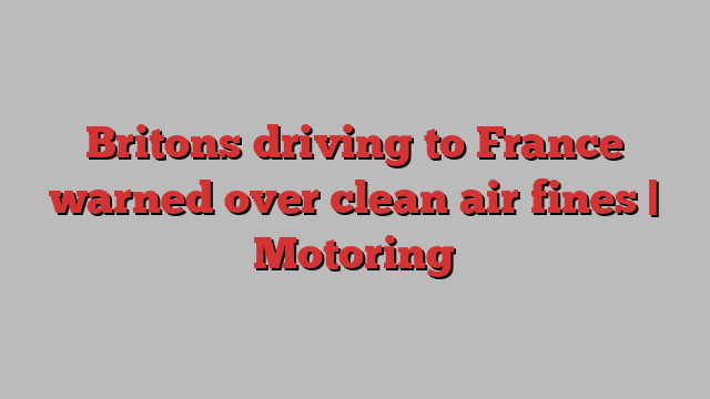 Britons driving to France warned over clean air fines | Motoring