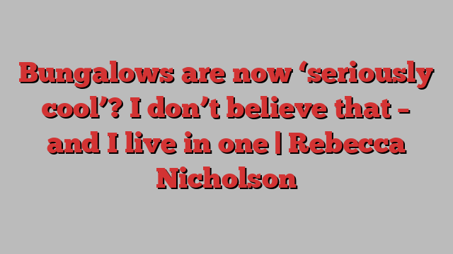 Bungalows are now ‘seriously cool’? I don’t believe that – and I live in one | Rebecca Nicholson