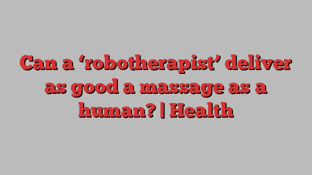 Can a ‘robotherapist’ deliver as good a massage as a human? | Health