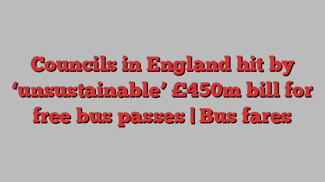 Councils in England hit by ‘unsustainable’ £450m bill for free bus passes | Bus fares