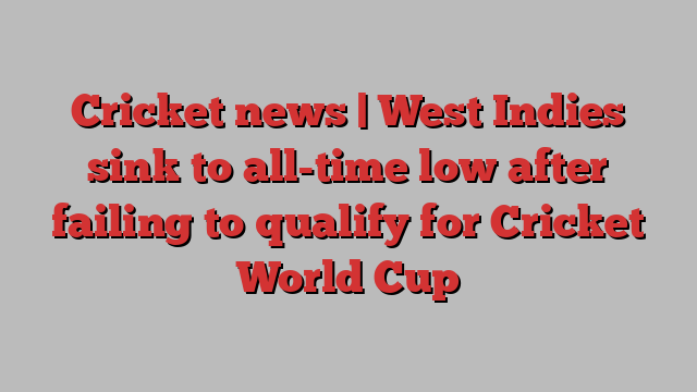 Cricket news | West Indies sink to all-time low after failing to qualify for Cricket World Cup