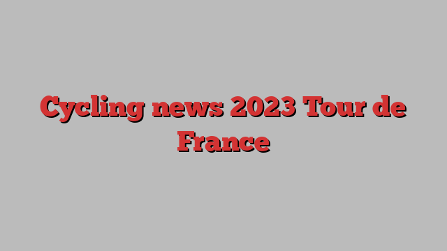 Cycling news 2023 Tour de France