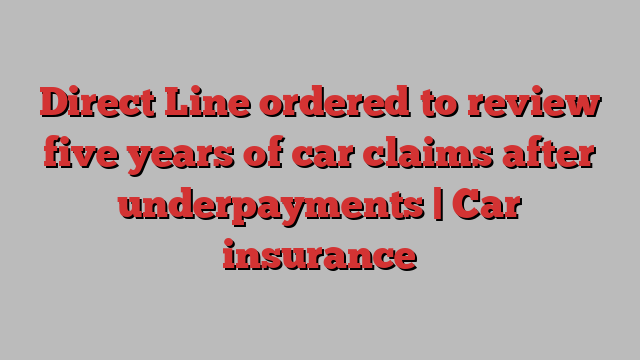 Direct Line ordered to review five years of car claims after underpayments | Car insurance