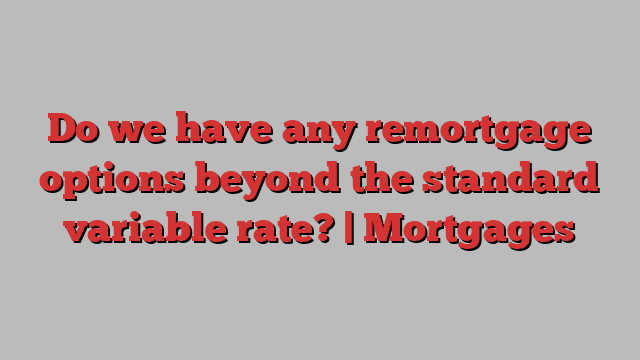 Do we have any remortgage options beyond the standard variable rate? | Mortgages