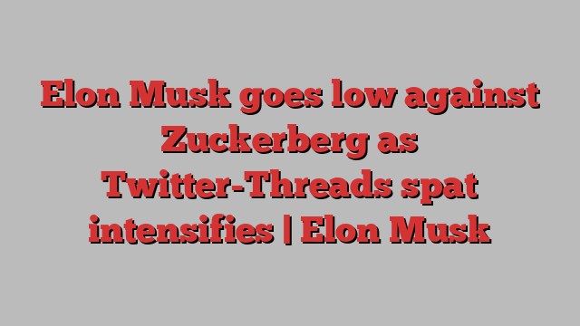 Elon Musk goes low against Zuckerberg as Twitter-Threads spat intensifies | Elon Musk