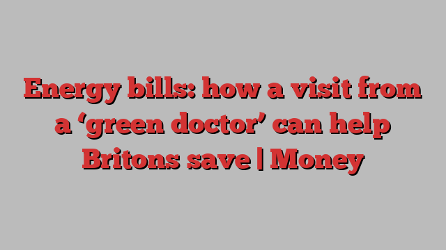 Energy bills: how a visit from a ‘green doctor’ can help Britons save | Money