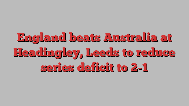 England beats Australia at Headingley, Leeds to reduce series deficit to 2-1