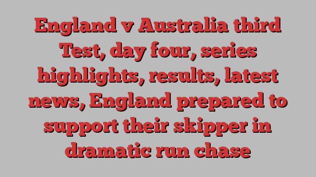 England v Australia third Test, day four, series highlights, results, latest news, England prepared to support their skipper in dramatic run chase