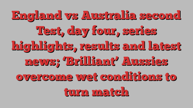 England vs Australia second Test, day four, series highlights, results and latest news; ‘Brilliant’ Aussies overcome wet conditions to turn match