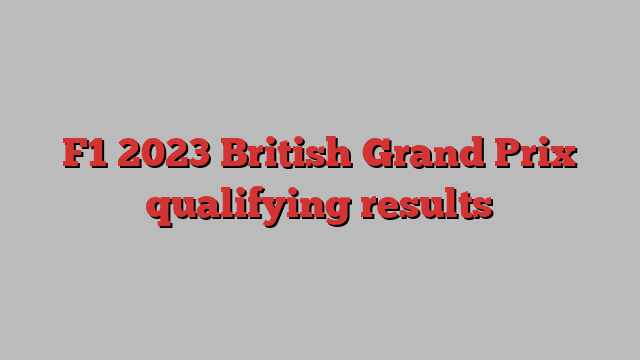 F1 2023 British Grand Prix qualifying results