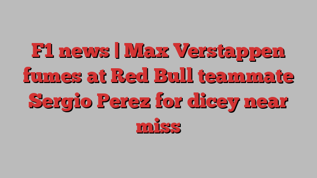 F1 news | Max Verstappen fumes at Red Bull teammate Sergio Perez for dicey near miss