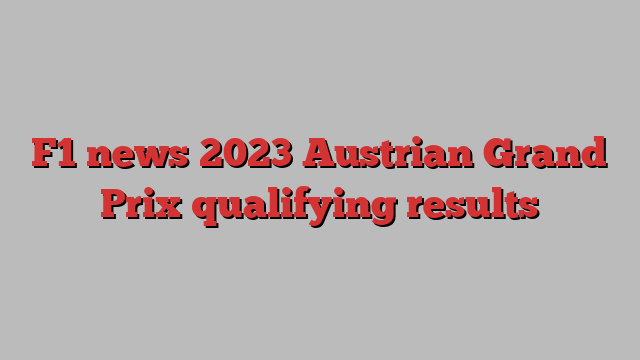 F1 news 2023 Austrian Grand Prix qualifying results