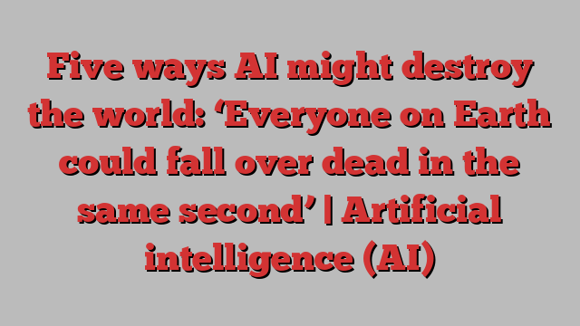 Five ways AI might destroy the world: ‘Everyone on Earth could fall over dead in the same second’ | Artificial intelligence (AI)