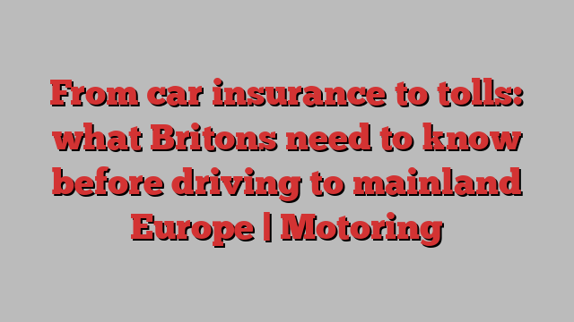 From car insurance to tolls: what Britons need to know before driving to mainland Europe | Motoring