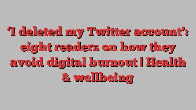 ‘I deleted my Twitter account’: eight readers on how they avoid digital burnout | Health & wellbeing