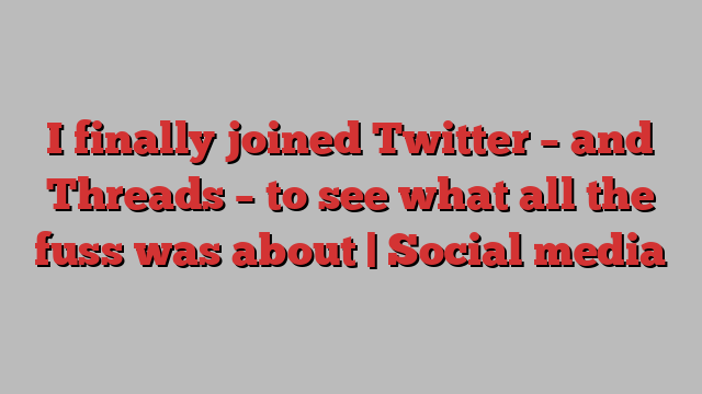 I finally joined Twitter – and Threads – to see what all the fuss was about | Social media