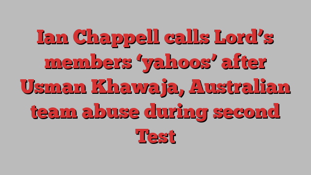 Ian Chappell calls Lord’s members ‘yahoos’ after Usman Khawaja, Australian team abuse during second Test