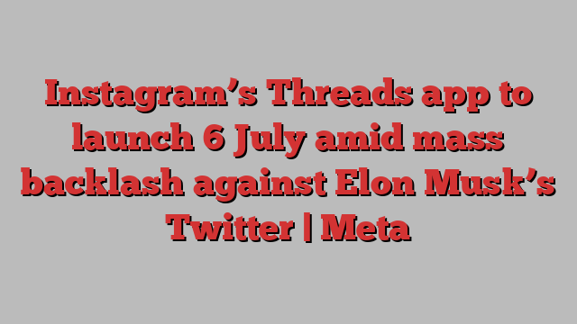 Instagram’s Threads app to launch 6 July amid mass backlash against Elon Musk’s Twitter | Meta