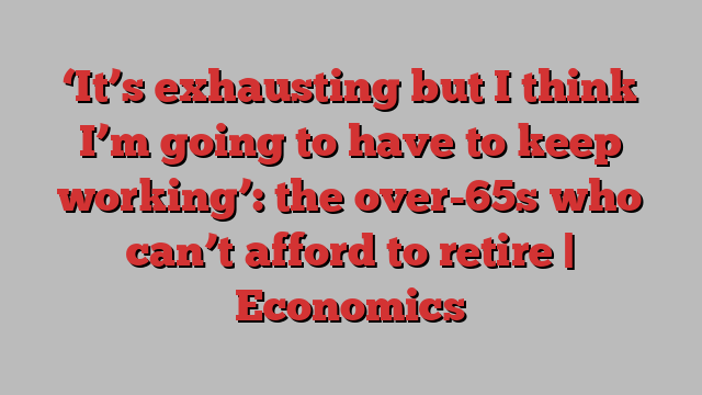 ‘It’s exhausting but I think I’m going to have to keep working’: the over-65s who can’t afford to retire | Economics