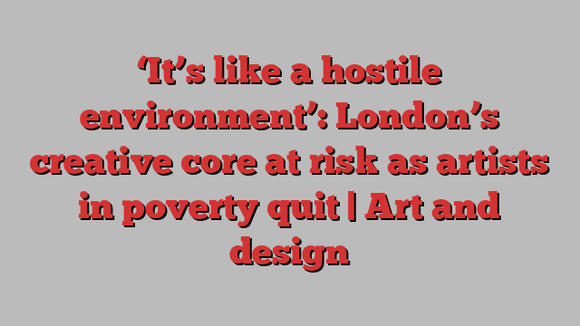 ‘It’s like a hostile environment’: London’s creative core at risk as artists in poverty quit | Art and design