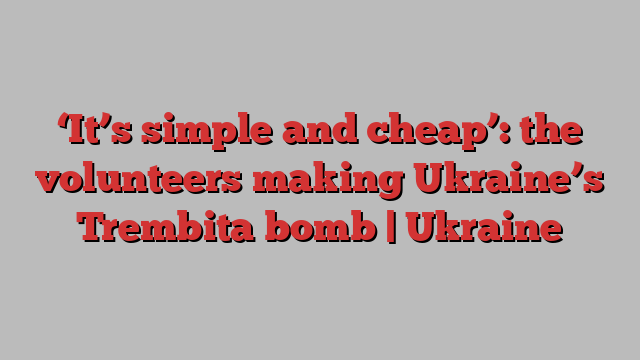 ‘It’s simple and cheap’: the volunteers making Ukraine’s Trembita bomb | Ukraine