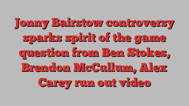 Jonny Bairstow controversy sparks spirit of the game question from Ben Stokes, Brendon McCullum, Alex Carey run out video